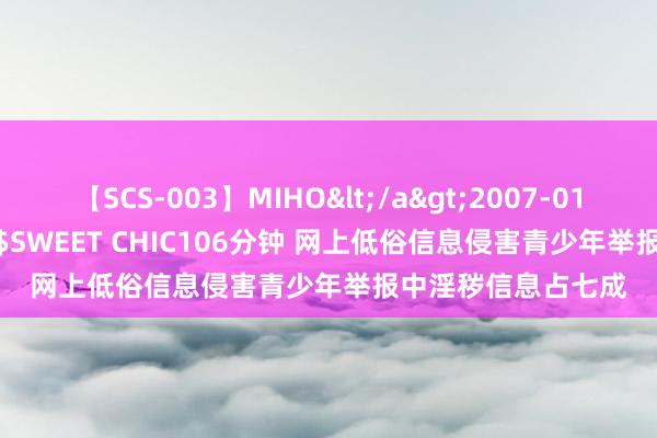 【SCS-003】MIHO</a>2007-01-10h.m.p&$SWEET CHIC106分钟 网上低俗信息侵害青少年举报中淫秽信息占七成