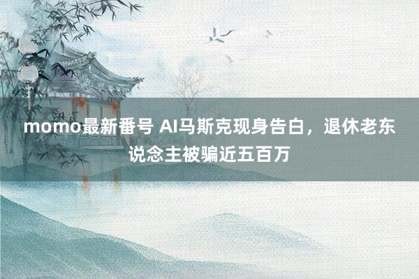 momo最新番号 AI马斯克现身告白，退休老东说念主被骗近五百万