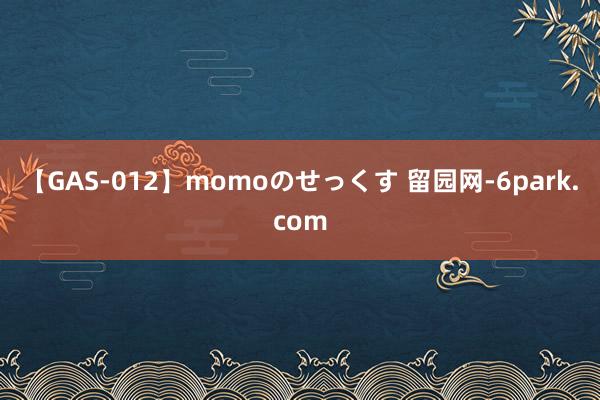 【GAS-012】momoのせっくす 留园网-6park.com