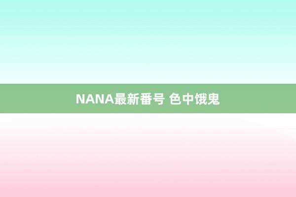 NANA最新番号 色中饿鬼