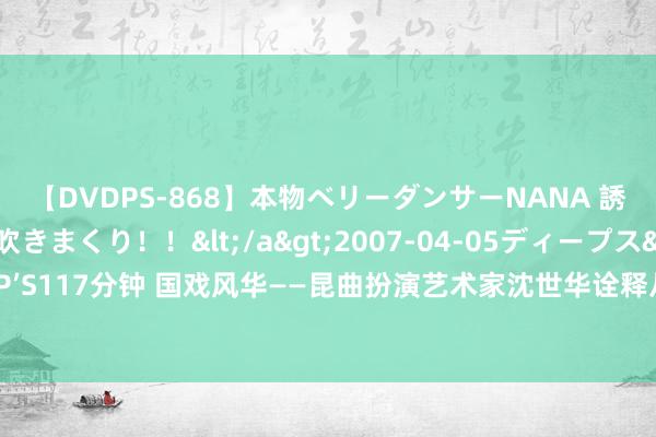 【DVDPS-868】本物ベリーダンサーNANA 誘惑の腰使いで潮吹きまくり！！</a>2007-04-05ディープス&$DEEP’S117分钟 国戏风华——昆曲扮演艺术家沈世华诠释从艺七十周年素质效能展演无际上演