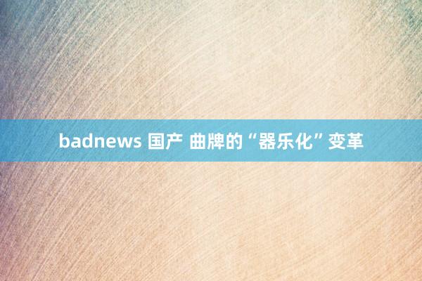 badnews 国产 曲牌的“器乐化”变革