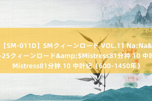 【SM-011D】SMクィーンロード VOL.11 Na:Na</a>2013-06-25クィーンロード&$Mistress81分钟 10 中叶纪（600-1450年）