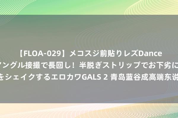 【FLOA-029】メコスジ前貼りレズDance オマ○コ喰い込みをローアングル接撮で長回し！半脱ぎストリップでお下劣にケツをシェイクするエロカワGALS 2 青岛蓝谷成高端东说念主才齐集地 城市功能日趋完善