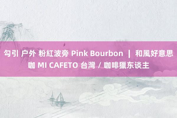 勾引 户外 粉紅波旁 Pink Bourbon ∣ 和風好意思咖 MI CAFETO 台灣 / 咖啡獵东谈主