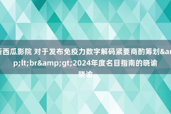 新西瓜影院 对于发布免疫力数字解码紧要商酌筹划&lt;br&gt;2024年度名目指南的晓谕