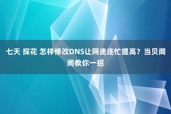 七天 探花 怎样修改DNS让网速连忙提高？当贝阛阓教你一招