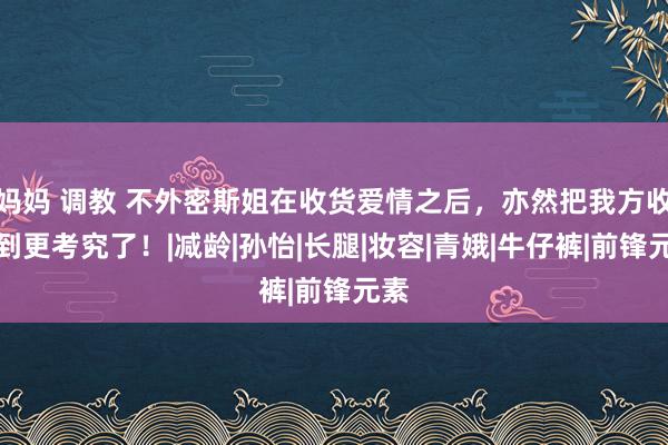 妈妈 调教 不外密斯姐在收货爱情之后，亦然把我方收拣到更考究了！|减龄|孙怡|长腿|妆容|青娥|牛仔裤|前锋元素