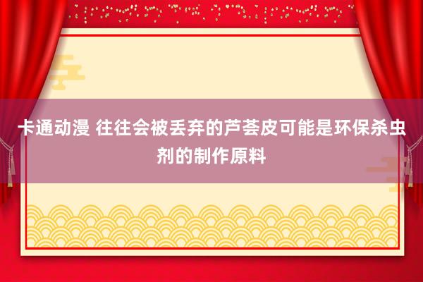 卡通动漫 往往会被丢弃的芦荟皮可能是环保杀虫剂的制作原料