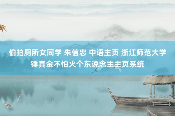 偷拍厕所女同学 朱信忠 中语主页 浙江师范大学锤真金不怕火个东说念主主页系统