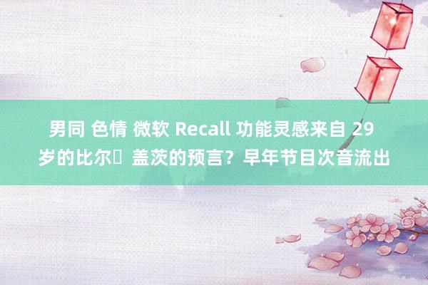 男同 色情 微软 Recall 功能灵感来自 29 岁的比尔・盖茨的预言？早年节目次音流出