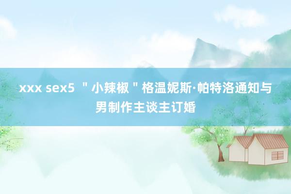 xxx sex5 ＂小辣椒＂格温妮斯·帕特洛通知与男制作主谈主订婚