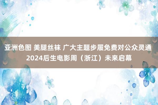 亚洲色图 美腿丝袜 广大主题步履免费对公众灵通 2024后生电影周（浙江）未来启幕