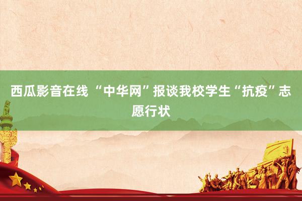 西瓜影音在线 “中华网”报谈我校学生“抗疫”志愿行状