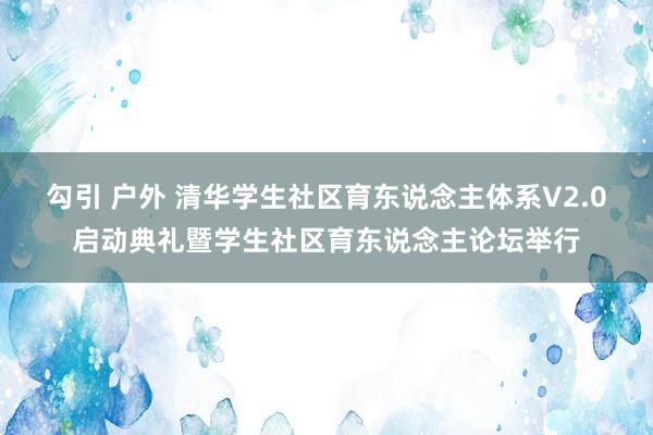 勾引 户外 清华学生社区育东说念主体系V2.0启动典礼暨学生社区育东说念主论坛举行