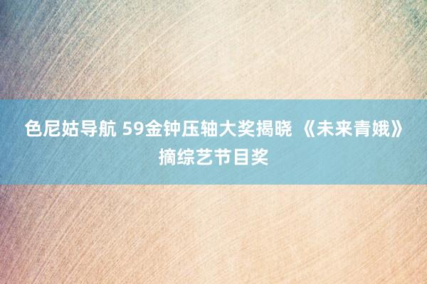 色尼姑导航 59金钟压轴大奖揭晓 《未来青娥》摘综艺节目奖