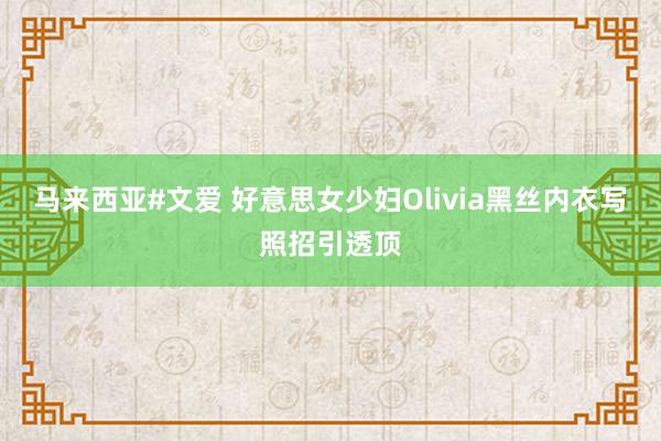 马来西亚#文爱 好意思女少妇Olivia黑丝内衣写照招引透顶