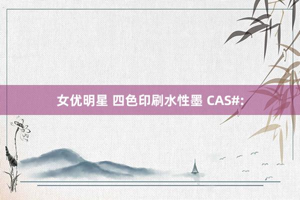 女优明星 四色印刷水性墨 CAS#: