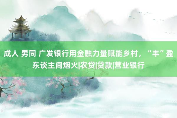 成人 男同 广发银行用金融力量赋能乡村，“丰”盈东谈主间烟火|农贷|贷款|营业银行