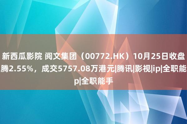 新西瓜影院 阅文集团（00772.HK）10月25日收盘飞腾2.55%，成交5757.08万港元|腾讯|影视|ip|全职能手