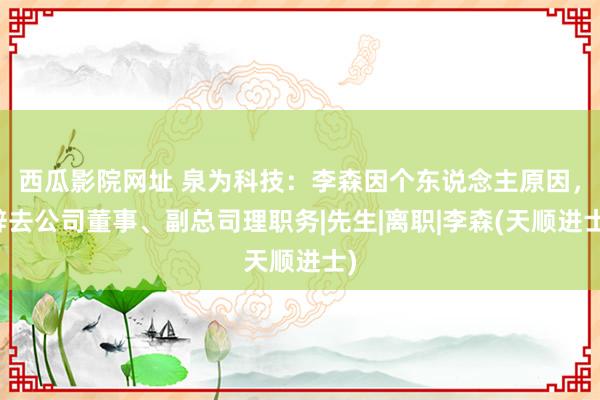 西瓜影院网址 泉为科技：李森因个东说念主原因，辞去公司董事、副总司理职务|先生|离职|李森(天顺进士)