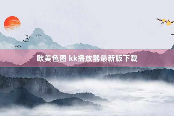 欧美色图 kk播放器最新版下载