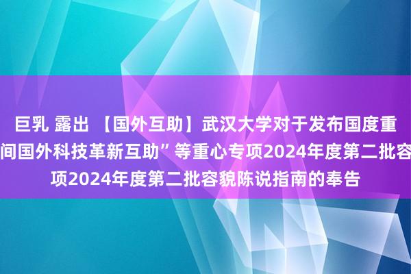 巨乳 露出 【国外互助】武汉大学对于发布国度重心研发霸术 “政府间国外科技革新互助”等重心专项2024年度第二批容貌陈说指南的奉告