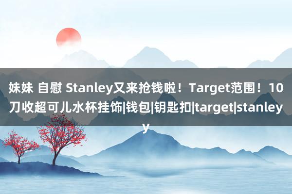 妹妹 自慰 Stanley又来抢钱啦！Target范围！10刀收超可儿水杯挂饰|钱包|钥匙扣|target|stanley