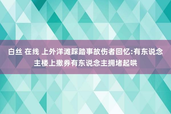 白丝 在线 上外洋滩踩踏事故伤者回忆:有东说念主楼上撒券　有东说念主拥堵起哄