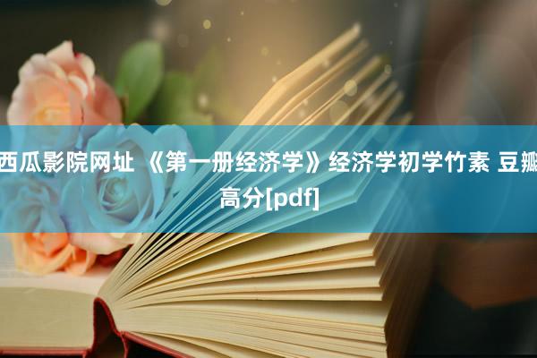 西瓜影院网址 《第一册经济学》经济学初学竹素 豆瓣高分[pdf]