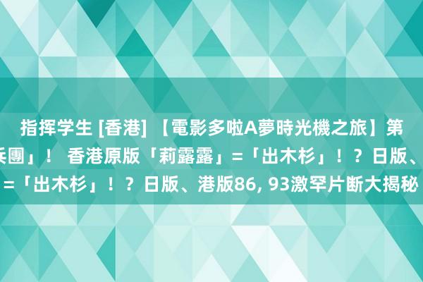 指挥学生 [香港] 【電影多啦A夢時光機之旅】第3程「勇鬥鐵东说念主兵團」！ 香港原版「莉露露」=「出木杉」！？日版、港版86， 93激罕片断大揭秘