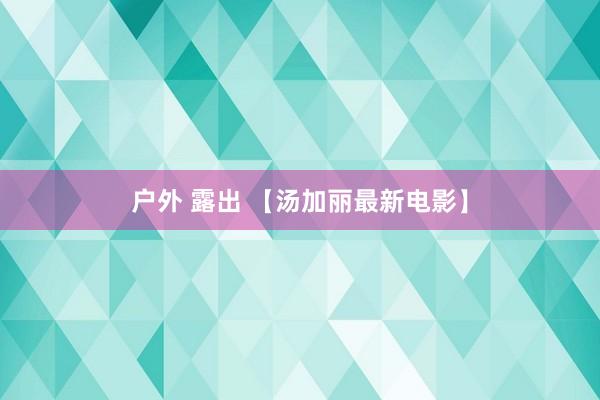 户外 露出 【汤加丽最新电影】