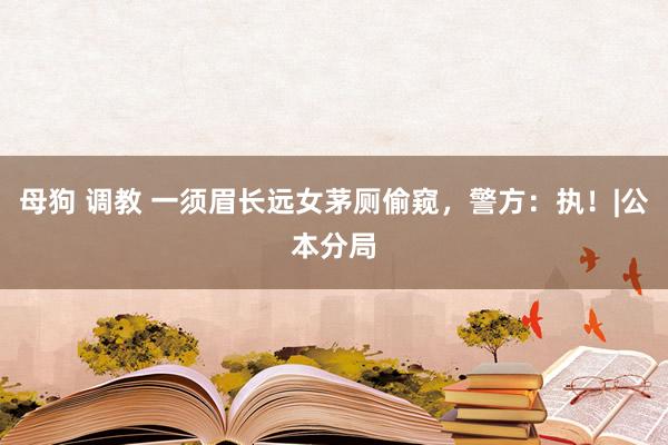 母狗 调教 一须眉长远女茅厕偷窥，警方：执！|公本分局