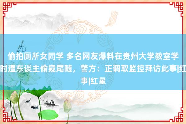 偷拍厕所女同学 多名网友爆料在贵州大学教室学习时遭东谈主偷窥尾随，警方：正调取监控拜访此事|红星