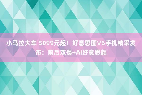 小马拉大车 5099元起！好意思图V6手机精采发布：前后双摄+AI好意思颜