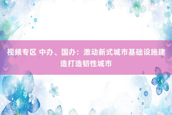 视频专区 中办、国办：激动新式城市基础设施建造打造韧性城市