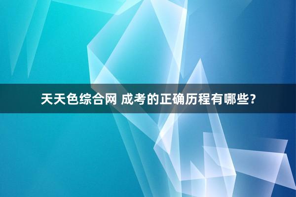 天天色综合网 成考的正确历程有哪些？