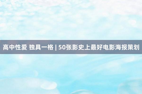 高中性爱 独具一格 | 50张影史上最好电影海报策划