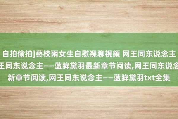 自拍偷拍]藝校兩女生自慰裸聊視頻 网王同东说念主——蓝眸黛羽无弹窗，网王同东说念主——蓝眸黛羽最新章节阅读，网王同东说念主——蓝眸黛羽txt全集