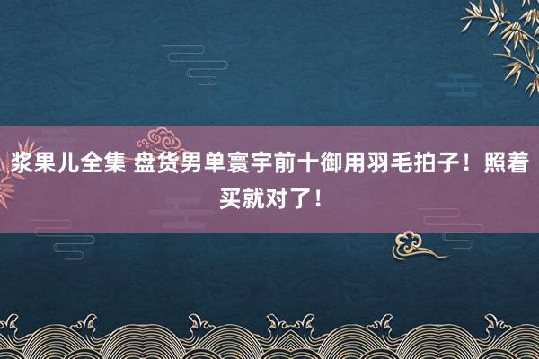 浆果儿全集 盘货男单寰宇前十御用羽毛拍子！照着买就对了！