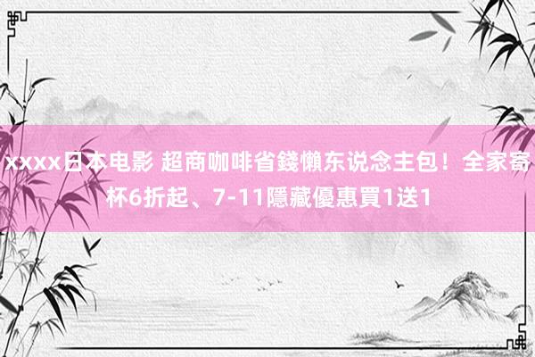 xxxx日本电影 超商咖啡省錢懶东说念主包！全家寄杯6折起、7-11隱藏優惠買1送1