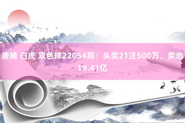 唐嫣 白虎 双色球22054期：头奖21注500万，奖池19.41亿