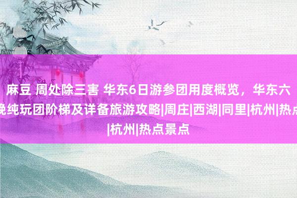 麻豆 周处除三害 华东6日游参团用度概览，华东六天五晚纯玩团阶梯及详备旅游攻略|周庄|西湖|同里|杭州|热点景点