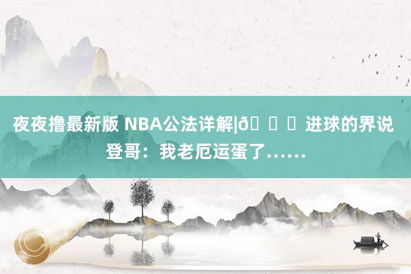 夜夜撸最新版 NBA公法详解|🏀进球的界说 登哥：我老厄运蛋了……