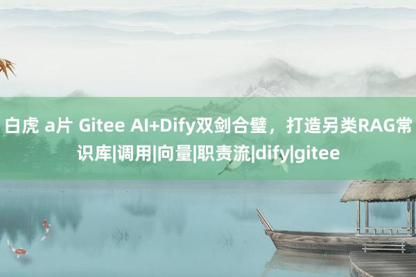 白虎 a片 Gitee AI+Dify双剑合璧，打造另类RAG常识库|调用|向量|职责流|dify|gitee